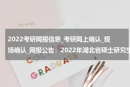 2022考研网报信息_考研网上确认_现场确认_网报公告：2022年湖北省硕士研究生考试网上报名须知及湖北师范大学报考点接收范围