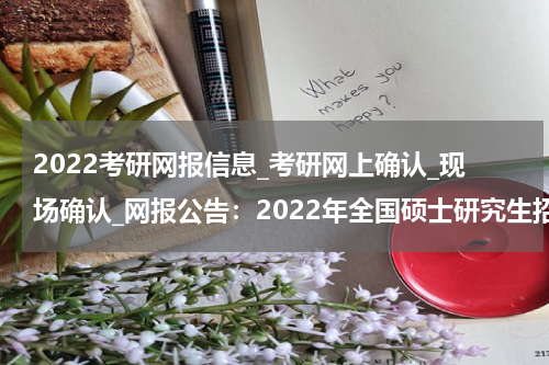 2022考研网报信息_考研网上确认_现场确认_网报公告：2022年全国硕士研究生招生考试甘肃农业大学报考点网报公告