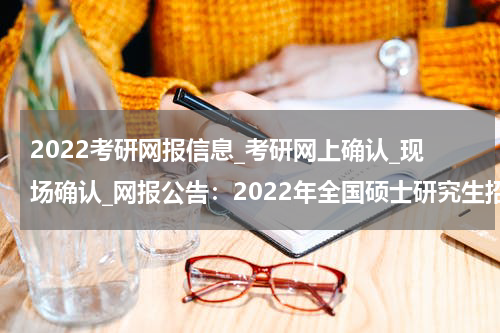 2022考研网报信息_考研网上确认_现场确认_网报公告：2022年全国硕士研究生招生考试西安培华学院（6150）考点网报公告