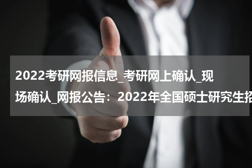 2022考研网报信息_考研网上确认_现场确认_网报公告：2022年全国硕士研究生招生考试莆田市高等学校招生委员会办公室报考点网上报名公告