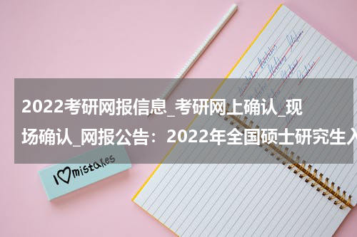 2022考研网报信息_考研网上确认_现场确认_网报公告：2022年全国硕士研究生入学考试六安市报考点公告