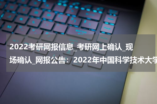 2022考研网报信息_考研网上确认_现场确认_网报公告：2022年中国科学技术大学报考点公告