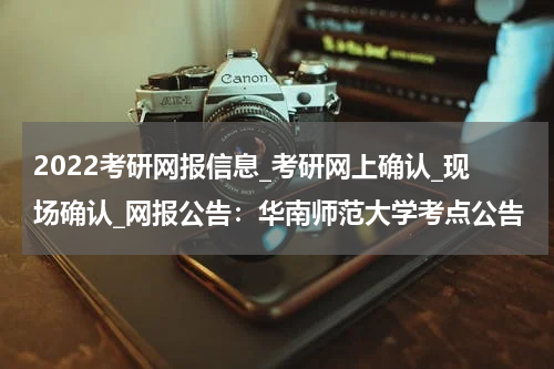 2022考研网报信息_考研网上确认_现场确认_网报公告：华南师范大学考点公告