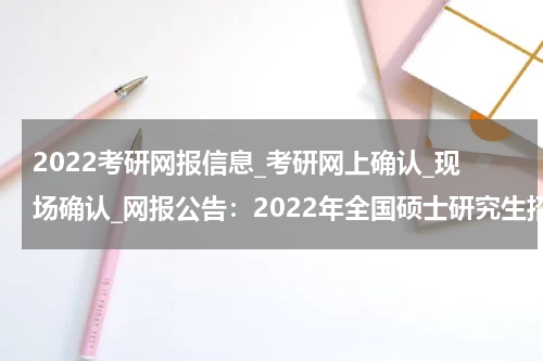 2022考研网报信息_考研网上确认_现场确认_网报公告：2022年全国硕士研究生招生考试福州市高等学校招生委员会办公室报考点网上报名公告