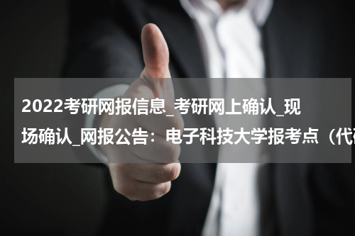2022考研网报信息_考研网上确认_现场确认_网报公告：电子科技大学报考点（代码：5103）2022年全国硕士研究生招生考试网上报名公告