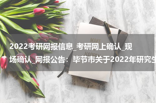 2022考研网报信息_考研网上确认_现场确认_网报公告：毕节市关于2022年研究生考试报名条件的公告