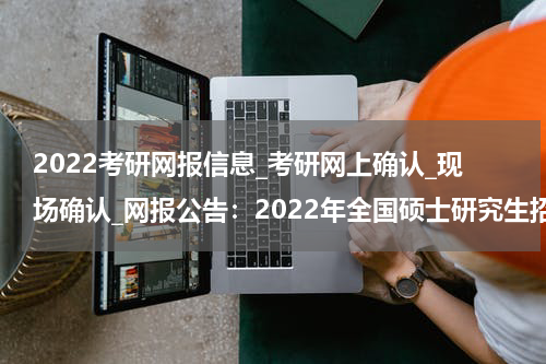 2022考研网报信息_考研网上确认_现场确认_网报公告：2022年全国硕士研究生招生考试安徽农业大学报考点公告
