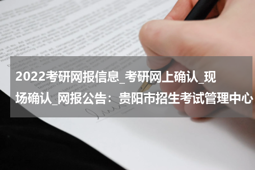 2022考研网报信息_考研网上确认_现场确认_网报公告：贵阳市招生考试管理中心（花溪）报考点 2022年全国硕士研究生招生考试报考须知