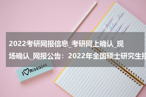 2022考研网报信息_考研网上确认_现场确认_网报公告：2022年全国硕士研究生招生考试龙岩市招考办报考点网上报名公告