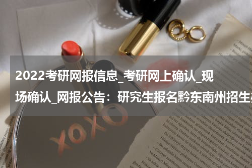 2022考研网报信息_考研网上确认_现场确认_网报公告：研究生报名黔东南州招生办报名点公告