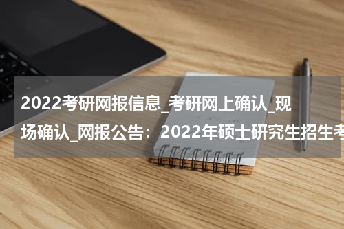 2022考研网报信息_考研网上确认_现场确认_网报公告：2022年硕士研究生招生考试陕西理工大学网报公告（招生单位10720、报考点6141）