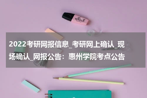 2022考研网报信息_考研网上确认_现场确认_网报公告：惠州学院考点公告