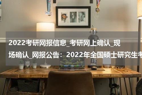 2022考研网报信息_考研网上确认_现场确认_网报公告：2022年全国硕士研究生考试盘龙区报考点公告