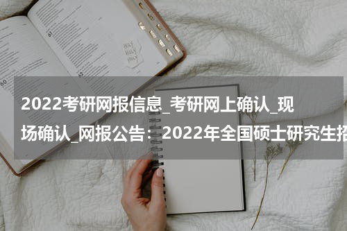 2022考研网报信息_考研网上确认_现场确认_网报公告：2022年全国硕士研究生招生考试兰州文理学院报考点（6219）公告