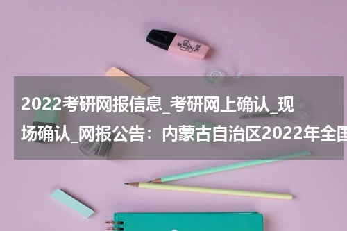 2022考研网报信息_考研网上确认_现场确认_网报公告：内蒙古自治区2022年全国硕士研究生招生考试呼伦贝尔市教育招生考试中心报考点网上信息确认公告