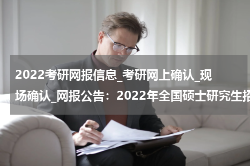 2022考研网报信息_考研网上确认_现场确认_网报公告：2022年全国硕士研究生招生考试厦门市教育招生考试中心报考点报考须知