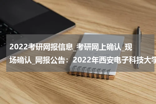 2022考研网报信息_考研网上确认_现场确认_网报公告：2022年西安电子科技大学硕士研究生网上报名公告