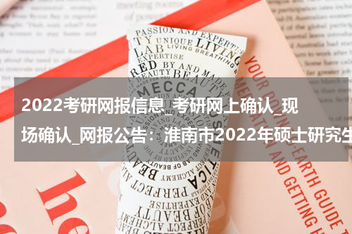 2022考研网报信息_考研网上确认_现场确认_网报公告：淮南市2022年硕士研究生招生考试报名公告