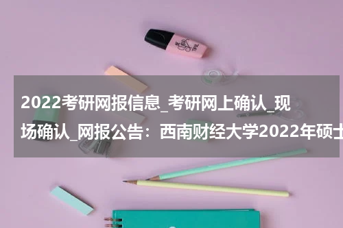 2022考研网报信息_考研网上确认_现场确认_网报公告：西南财经大学2022年硕士研究生招生网上报名公告