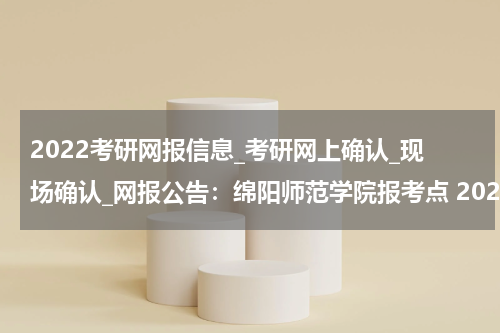 2022考研网报信息_考研网上确认_现场确认_网报公告：绵阳师范学院报考点 2022年全国硕士研究生招生考试网上报名公告