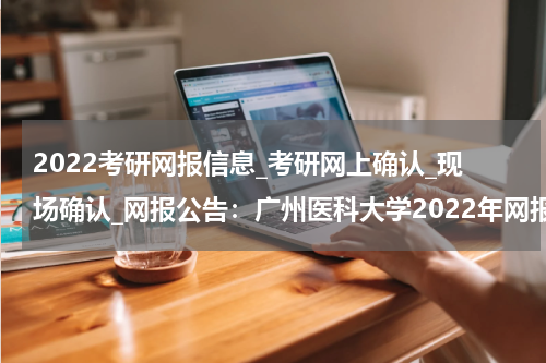 2022考研网报信息_考研网上确认_现场确认_网报公告：广州医科大学2022年网报公告