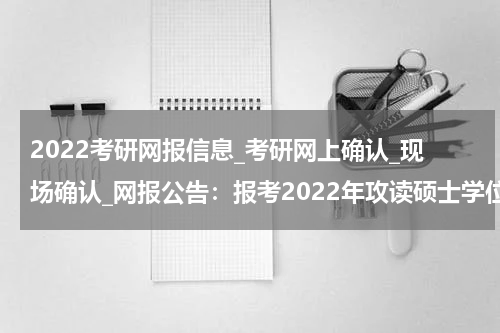 2022考研网报信息_考研网上确认_现场确认_网报公告：报考2022年攻读硕士学位研究生“内蒙古民族大学”报考点公告