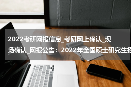 2022考研网报信息_考研网上确认_现场确认_网报公告：2022年全国硕士研究生招生考试西安翻译学院报考点公告