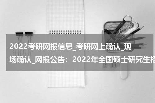 2022考研网报信息_考研网上确认_现场确认_网报公告：2022年全国硕士研究生招生考试合肥工业大学报考点网上报名公告